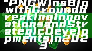 "PNG Wins Big with Groundbreaking Innovations and Strategic Developments in 2023"