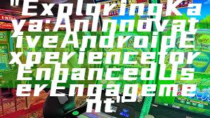 "Exploring Kaya: An Innovative Android Experience for Enhanced User Engagement"