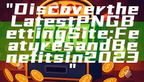 "Discover the Latest PNG Betting Site: Features and Benefits in 2023"