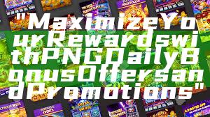 "Maximize Your Rewards with PNG Daily Bonus Offers and Promotions"
